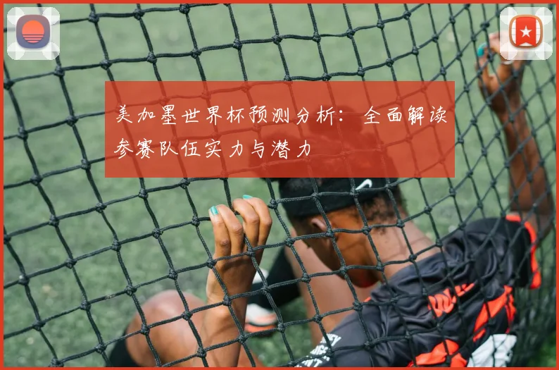 美加墨世界杯预测分析：全面解读参赛队伍实力与潜力