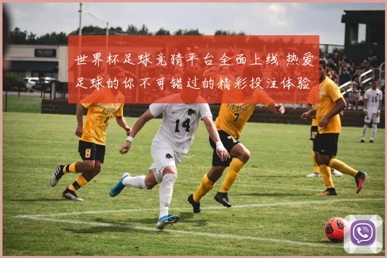 世界杯足球竞猜平台全面上线 热爱足球的你不可错过的精彩投注体验