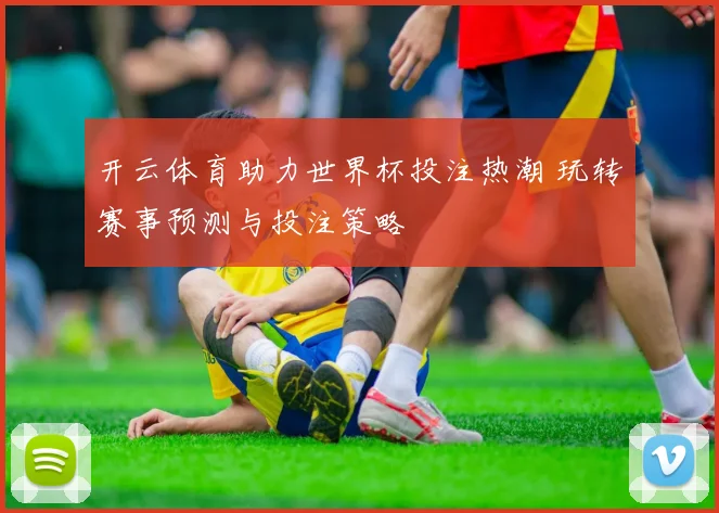开云体育助力世界杯投注热潮 玩转赛事预测与投注策略