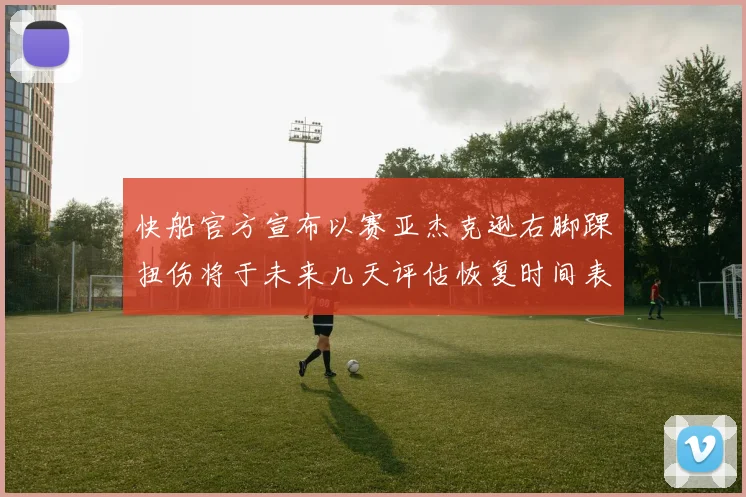 快船官方宣布以赛亚杰克逊右脚踝扭伤将于未来几天评估恢复时间表