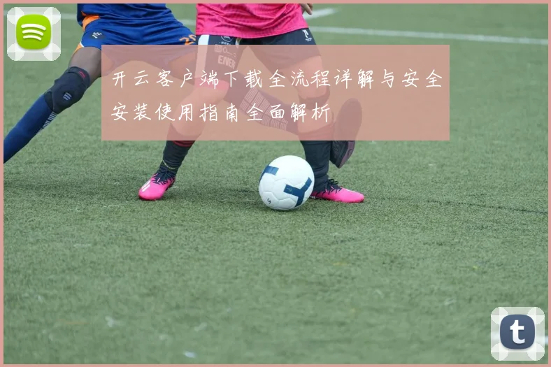 开云客户端下载全流程详解与安全安装使用指南全面解析