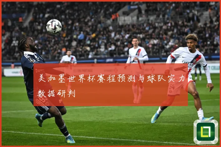 美加墨世界杯赛程预测与球队实力数据研判
