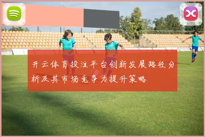 开云体育投注平台创新发展路径分析及其市场竞争力提升策略