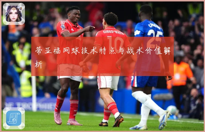 蒂亚福网球技术特点与战术价值解析