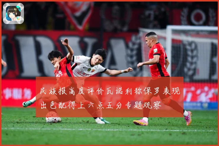 民族报高度评价瓦诺利称保罗表现出色配得上六点五分专题观察
