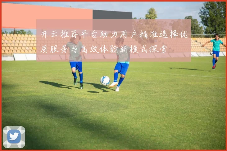 开云推荐平台助力用户精准选择优质服务与高效体验新模式探索