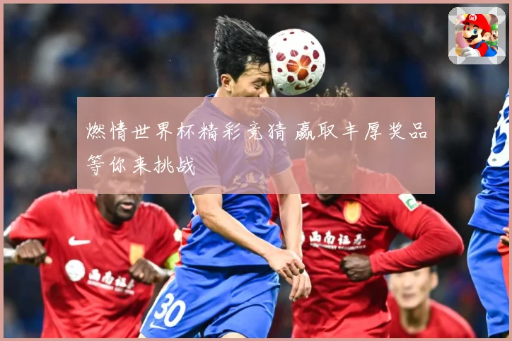 燃情世界杯精彩竞猜 赢取丰厚奖品等你来挑战