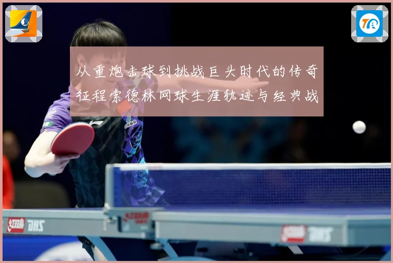从重炮击球到挑战巨头时代的传奇征程索德林网球生涯轨迹与经典战役全解析