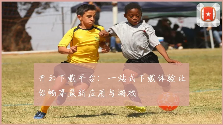 开云下载平台：一站式下载体验让你畅享最新应用与游戏