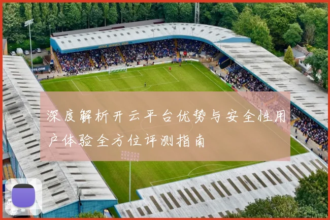 深度解析开云平台优势与安全性用户体验全方位评测指南