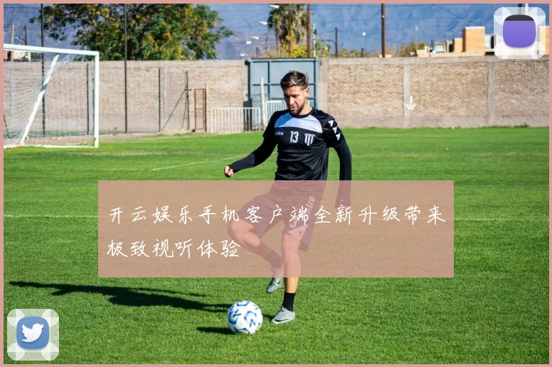 开云娱乐手机客户端全新升级带来极致视听体验