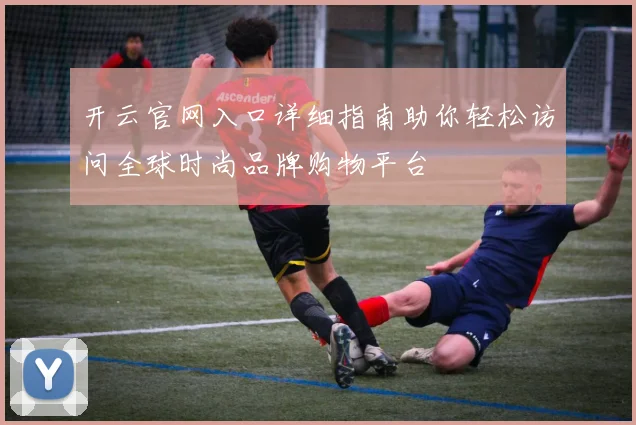 开云官网入口详细指南助你轻松访问全球时尚品牌购物平台