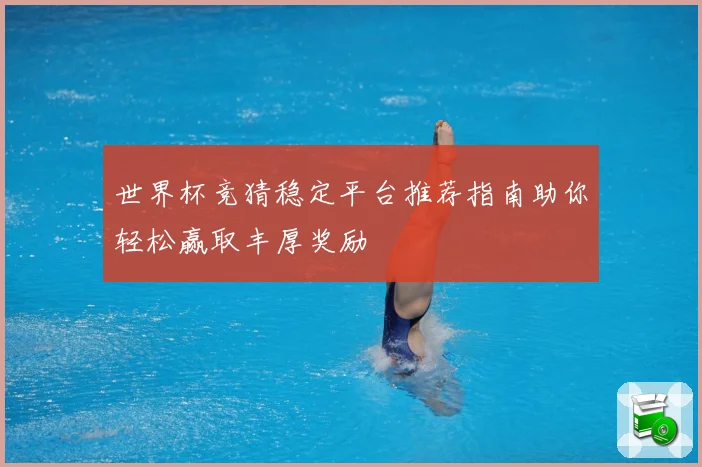 世界杯竞猜稳定平台推荐指南助你轻松赢取丰厚奖励