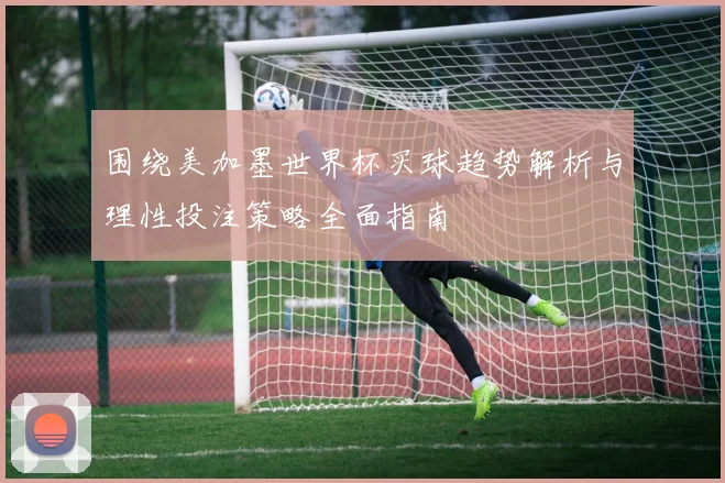 围绕美加墨世界杯买球趋势解析与理性投注策略全面指南