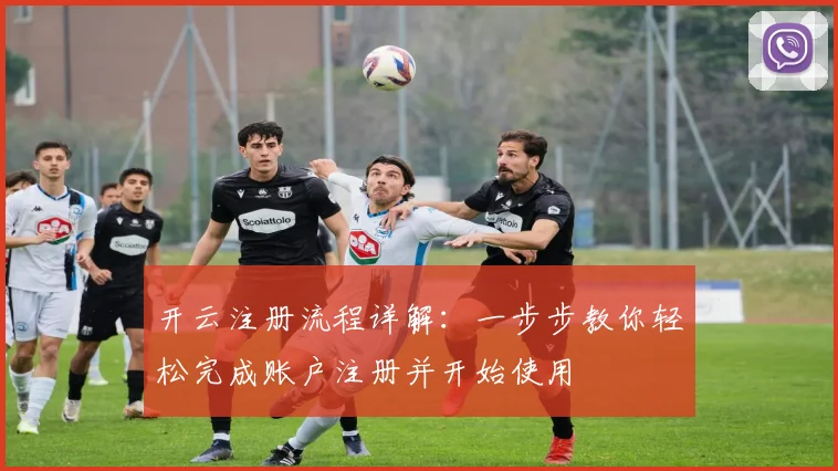 开云注册流程详解：一步步教你轻松完成账户注册并开始使用