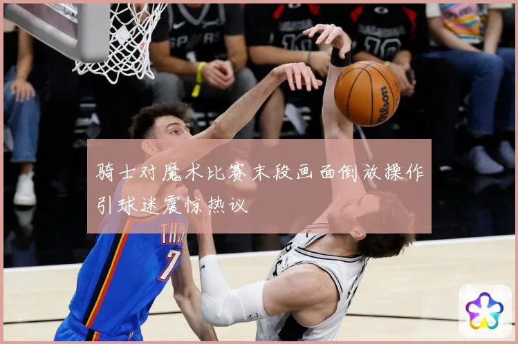 骑士对魔术比赛末段画面倒放操作引球迷震惊热议