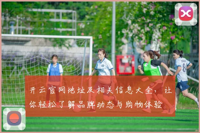 开云官网地址及相关信息大全，让你轻松了解品牌动态与购物体验