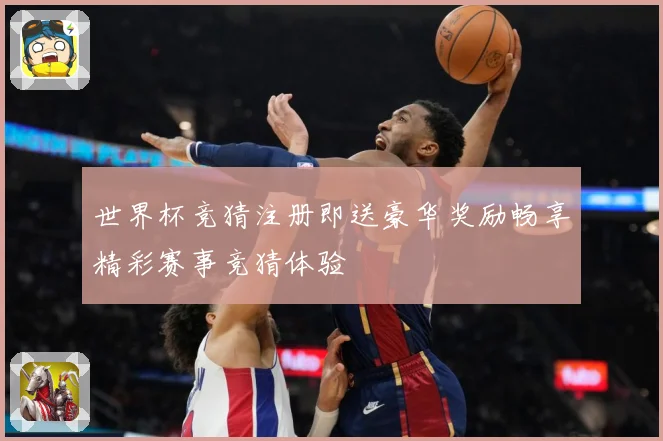 世界杯竞猜注册即送豪华奖励畅享精彩赛事竞猜体验