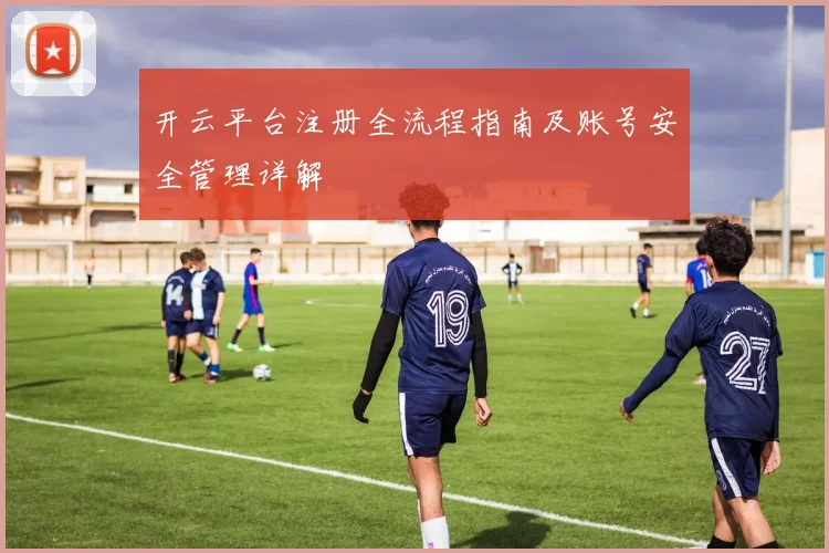 开云平台注册全流程指南及账号安全管理详解