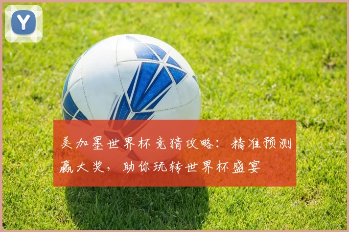 美加墨世界杯竞猜攻略：精准预测赢大奖，助你玩转世界杯盛宴