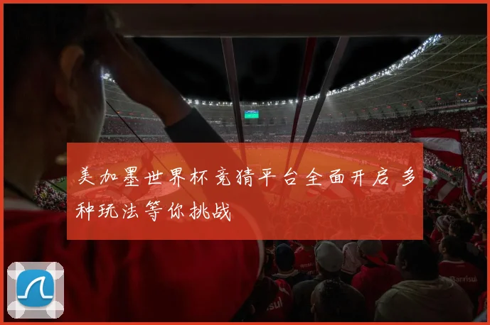 美加墨世界杯竞猜平台全面开启 多种玩法等你挑战