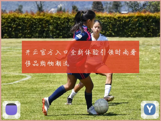 开云官方入口全新体验引领时尚奢侈品购物潮流