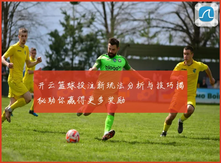 开云篮球投注新玩法分析与技巧揭秘助你赢得更多奖励
