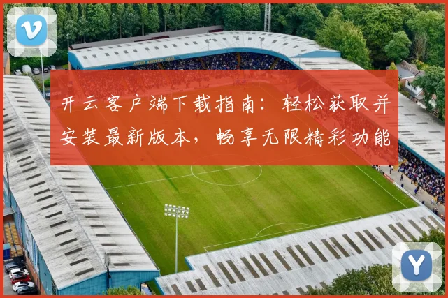 开云客户端下载指南：轻松获取并安装最新版本，畅享无限精彩功能