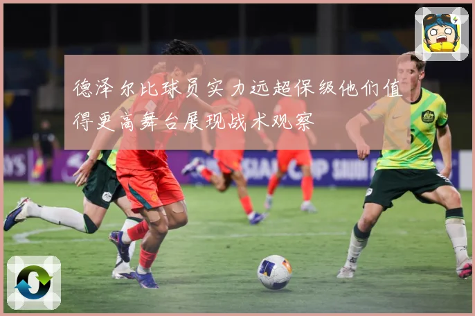 德泽尔比球员实力远超保级他们值得更高舞台展现战术观察