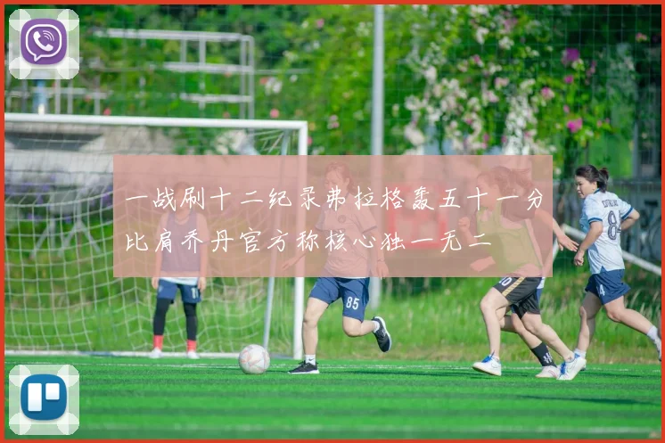 一战刷十二纪录弗拉格轰五十一分比肩乔丹官方称核心独一无二