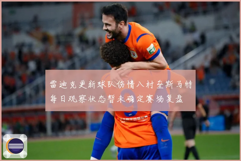 雷迪克更新球队伤情八村垒斯马特每日观察状态暂未确定赛场复盘