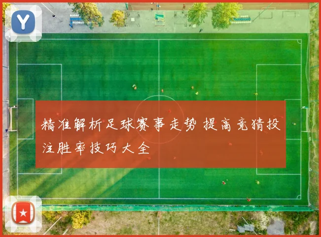精准解析足球赛事走势 提高竞猜投注胜率技巧大全