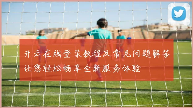 开云在线登录教程及常见问题解答让您轻松畅享全新服务体验