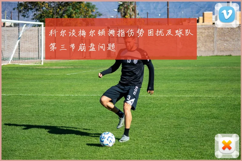 科尔谈梅尔顿拇指伤势困扰及球队第三节崩盘问题
