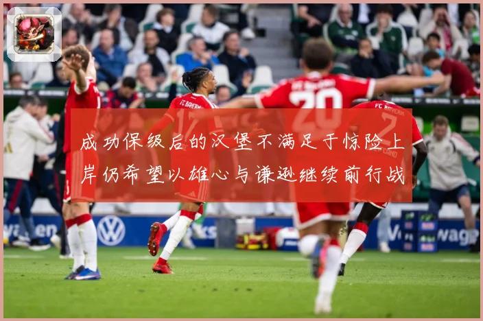 成功保级后的汉堡不满足于惊险上岸仍希望以雄心与谦逊继续前行战术观察