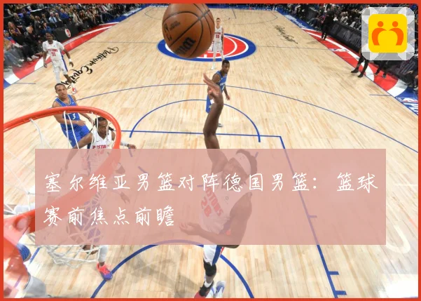 塞尔维亚男篮对阵德国男篮：篮球赛前焦点前瞻