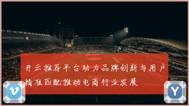开云推荐平台助力品牌创新与用户精准匹配推动电商行业发展