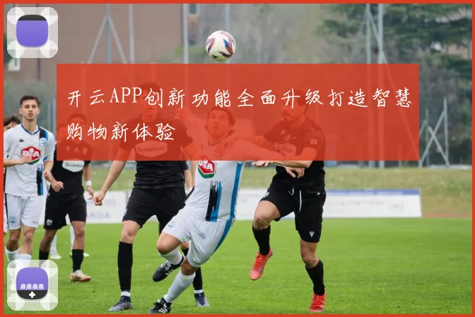 开云APP创新功能全面升级打造智慧购物新体验