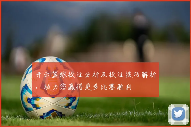 开云篮球投注分析及投注技巧解析，助力您赢得更多比赛胜利