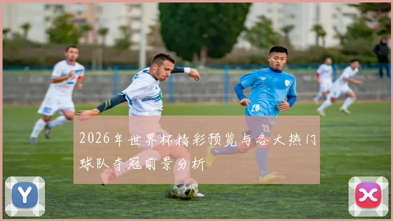 2026年世界杯精彩预览与各大热门球队夺冠前景分析