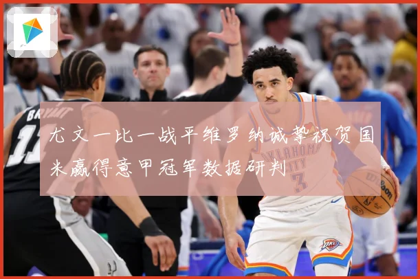 尤文一比一战平维罗纳诚挚祝贺国米赢得意甲冠军数据研判