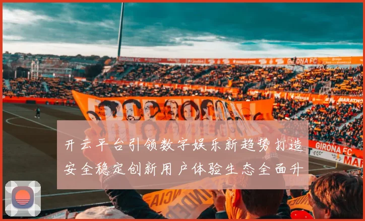 开云平台引领数字娱乐新趋势打造安全稳定创新用户体验生态全面升级