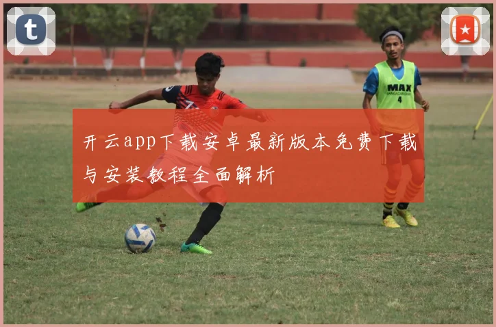 开云app下载安卓最新版本免费下载与安装教程全面解析
