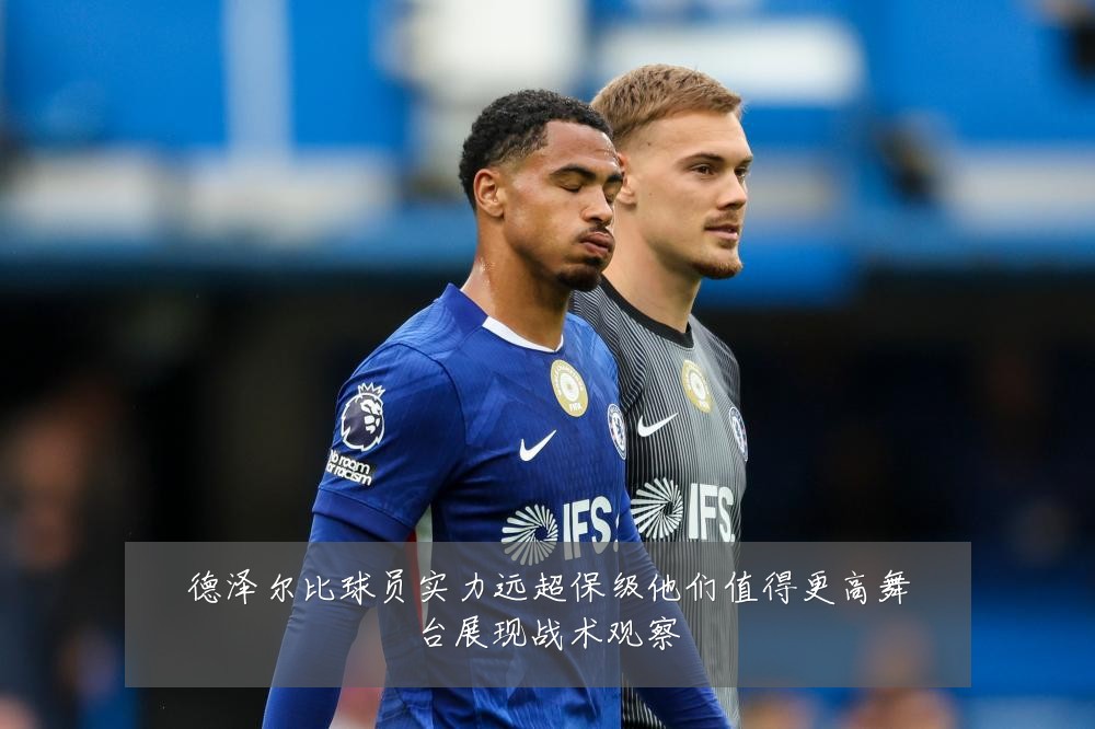 德泽尔比球员实力远超保级他们值得更高舞台展现战术观察