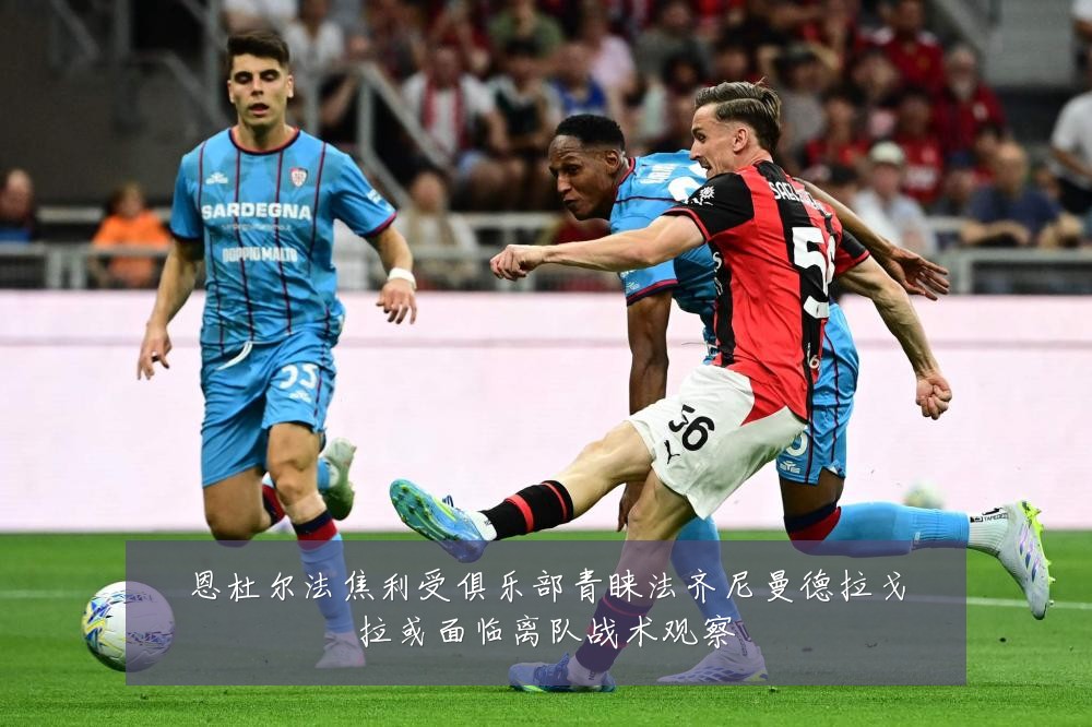 恩杜尔法焦利受俱乐部青睐法齐尼曼德拉戈拉或面临离队战术观察
