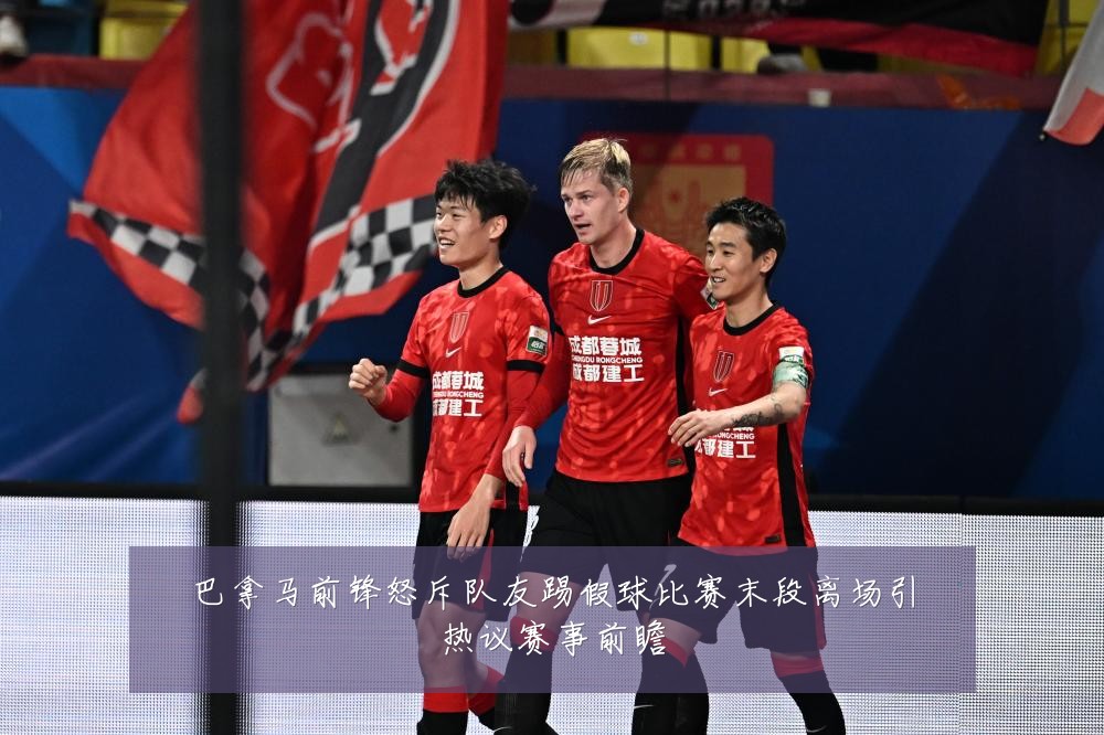 巴拿马前锋怒斥队友踢假球比赛末段离场引热议赛事前瞻
