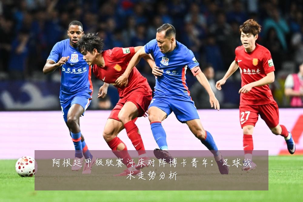 阿根廷甲级联赛河床对阵博卡青年:足球战术走势分析