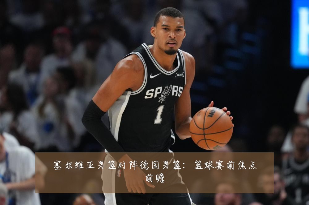 塞尔维亚男篮对阵德国男篮:篮球赛前焦点前瞻